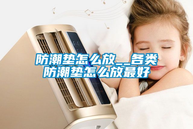 防潮墊怎么放_(tái)_各類(lèi)防潮墊怎么放最好