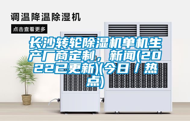 長沙轉(zhuǎn)輪除濕機單機生產(chǎn)廠商定制，新聞(2022已更新)(今日／熱點)