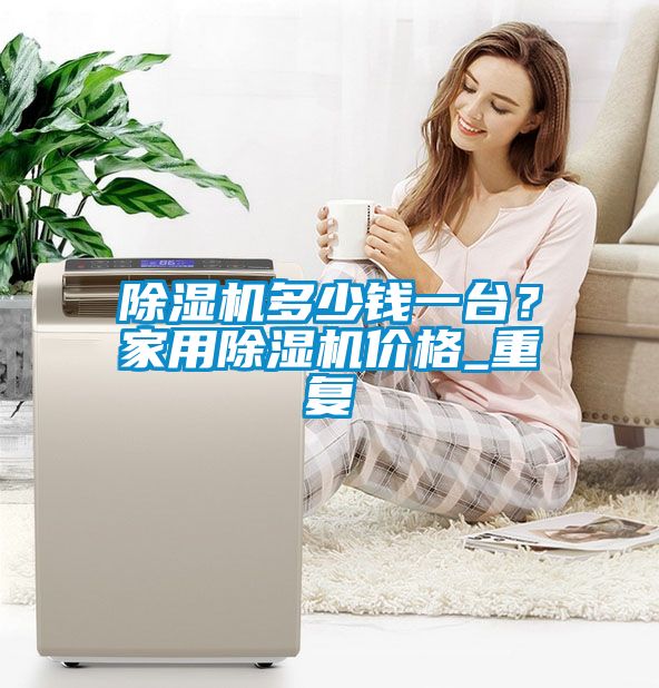 除濕機(jī)多少錢一臺(tái)？家用除濕機(jī)價(jià)格_重復(fù)