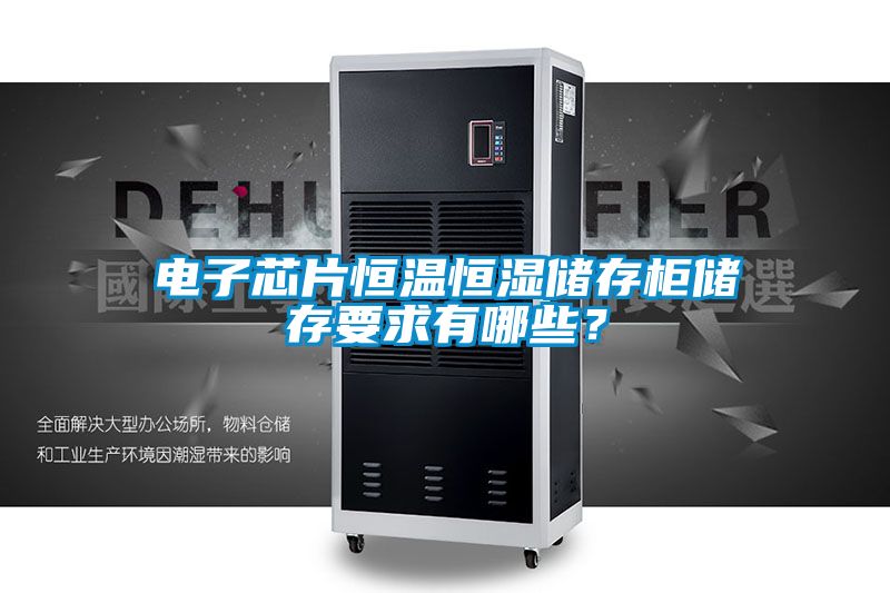 電子芯片恒溫恒濕儲存柜儲存要求有哪些？