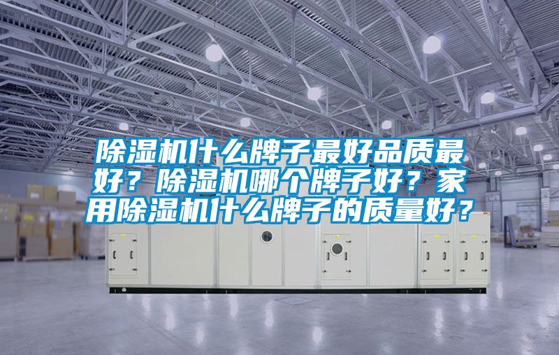 除濕機什么牌子最好品質(zhì)最好？除濕機哪個牌子好？家用除濕機什么牌子的質(zhì)量好？