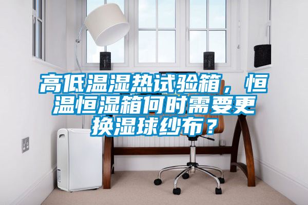 高低溫濕熱試驗箱，恒溫恒濕箱何時需要更換濕球紗布？