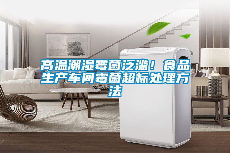高溫潮濕霉菌泛濫！食品生產(chǎn)車間霉菌超標(biāo)處理方法