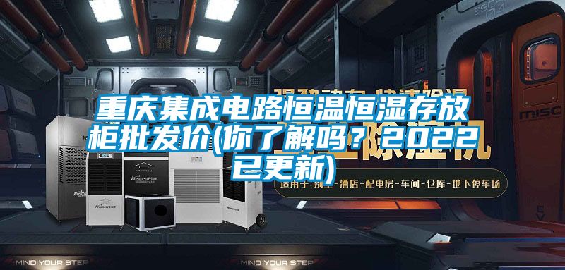 重慶集成電路恒溫恒濕存放柜批發(fā)價(jià)(你了解嗎？2022已更新)
