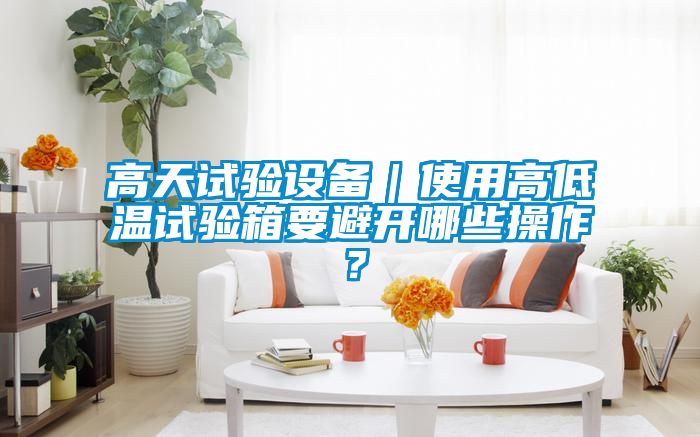 高天試驗(yàn)設(shè)備｜使用高低溫試驗(yàn)箱要避開哪些操作？
