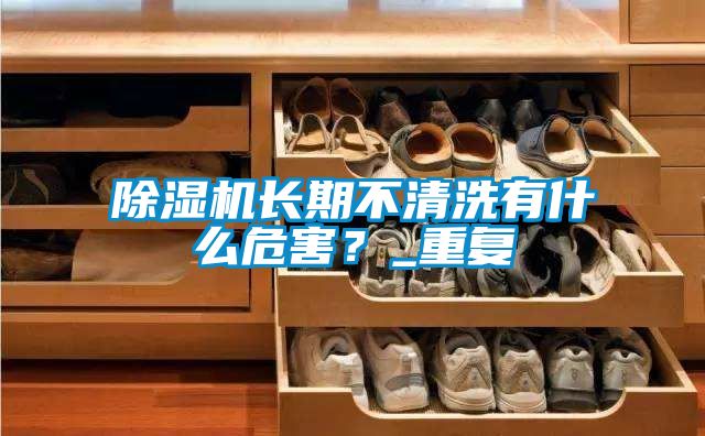 除濕機(jī)長(zhǎng)期不清洗有什么危害？_重復(fù)