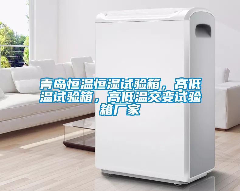 青島恒溫恒濕試驗箱，高低溫試驗箱，高低溫交變試驗箱廠家