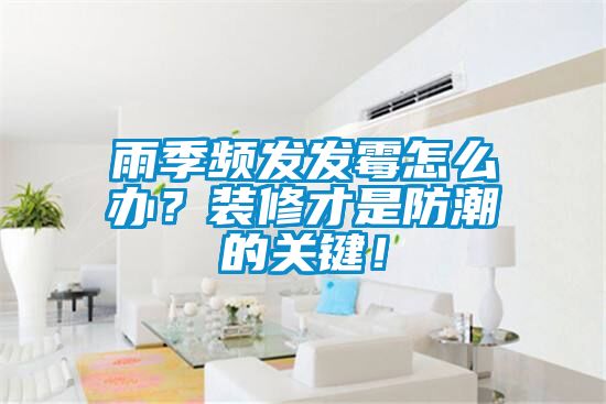 雨季頻發(fā)發(fā)霉怎么辦？裝修才是防潮的關(guān)鍵！