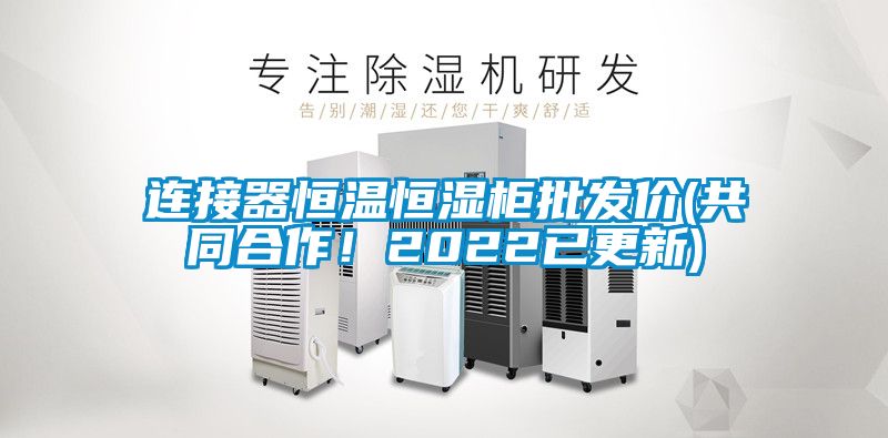 連接器恒溫恒濕柜批發(fā)價(jià)(共同合作！2022已更新)