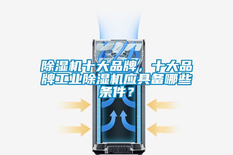 除濕機(jī)十大品牌，十大品牌工業(yè)除濕機(jī)應(yīng)具備哪些條件？