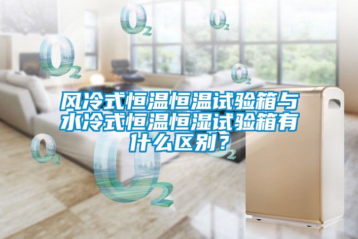 風(fēng)冷式恒溫恒溫試驗(yàn)箱與水冷式恒溫恒濕試驗(yàn)箱有什么區(qū)別？