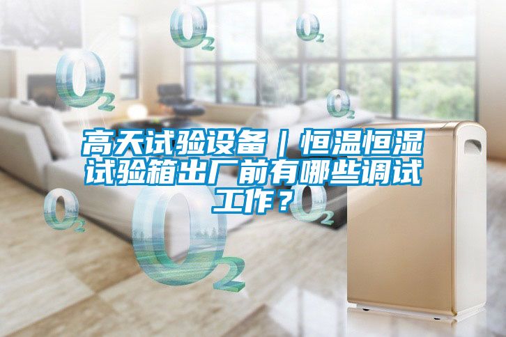 高天試驗設備｜恒溫恒濕試驗箱出廠前有哪些調(diào)試工作？