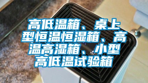 高低溫箱、桌上型恒溫恒濕箱、高溫高濕箱、小型高低溫試驗(yàn)箱
