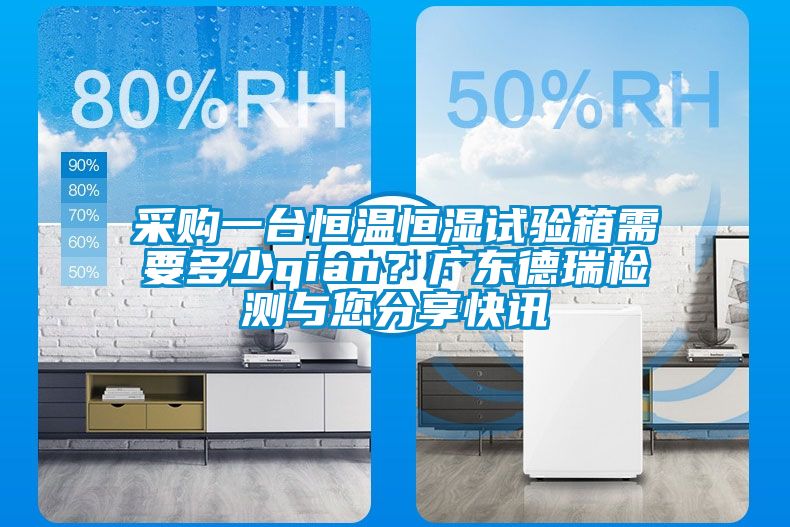 采購一臺恒溫恒濕試驗(yàn)箱需要多少qian？廣東德瑞檢測與您分享快訊