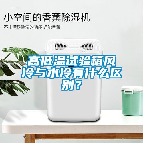 高低溫試驗(yàn)箱風(fēng)冷與水冷有什么區(qū)別？