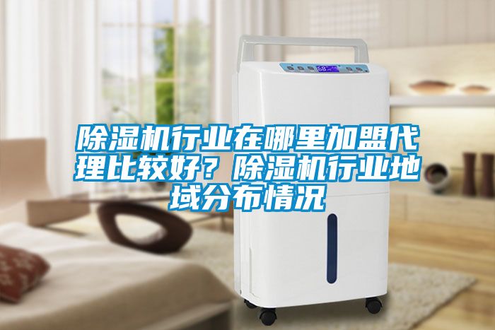 除濕機行業(yè)在哪里加盟代理比較好？除濕機行業(yè)地域分布情況