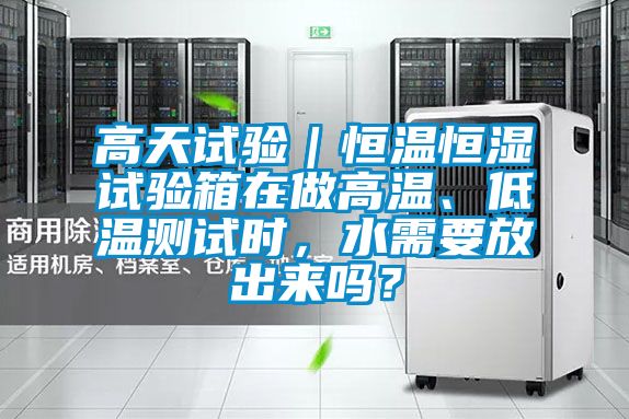高天試驗｜恒溫恒濕試驗箱在做高溫、低溫測試時，水需要放出來嗎？