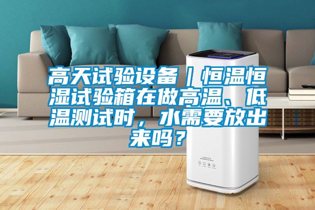高天試驗設備｜恒溫恒濕試驗箱在做高溫、低溫測試時，水需要放出來嗎？
