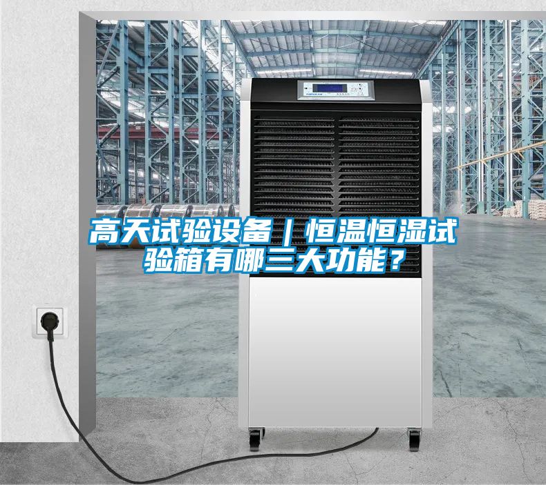 高天試驗設備｜恒溫恒濕試驗箱有哪三大功能？